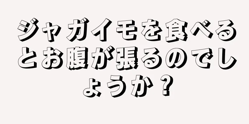 ジャガイモを食べるとお腹が張るのでしょうか？