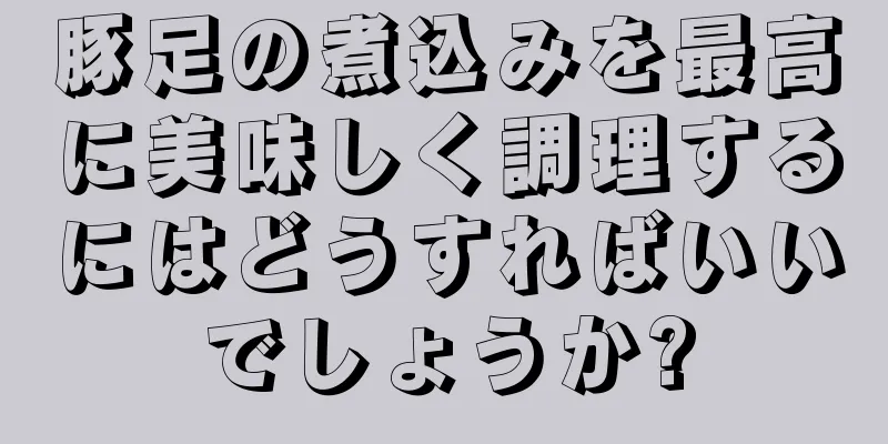 豚足の煮込みを最高に美味しく調理するにはどうすればいいでしょうか?