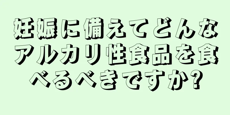 妊娠に備えてどんなアルカリ性食品を食べるべきですか?