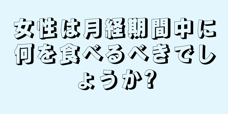 女性は月経期間中に何を食べるべきでしょうか?
