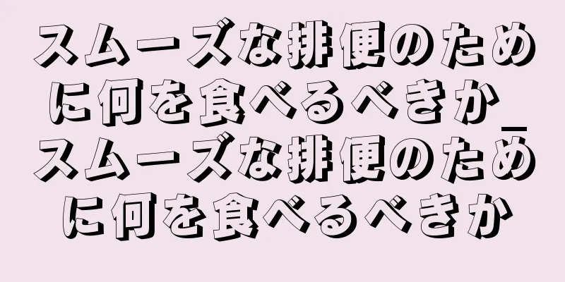 スムーズな排便のために何を食べるべきか_スムーズな排便のために何を食べるべきか