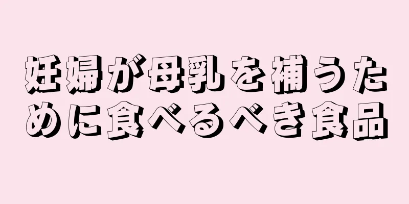 妊婦が母乳を補うために食べるべき食品