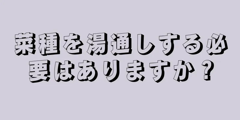 菜種を湯通しする必要はありますか？