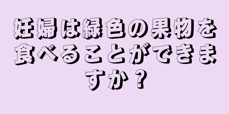 妊婦は緑色の果物を食べることができますか？