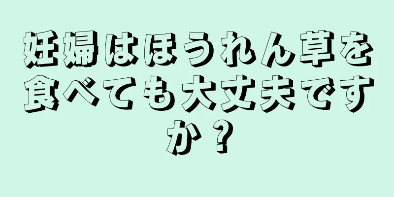 妊婦はほうれん草を食べても大丈夫ですか？