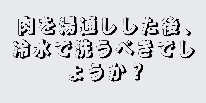 肉を湯通しした後、冷水で洗うべきでしょうか？