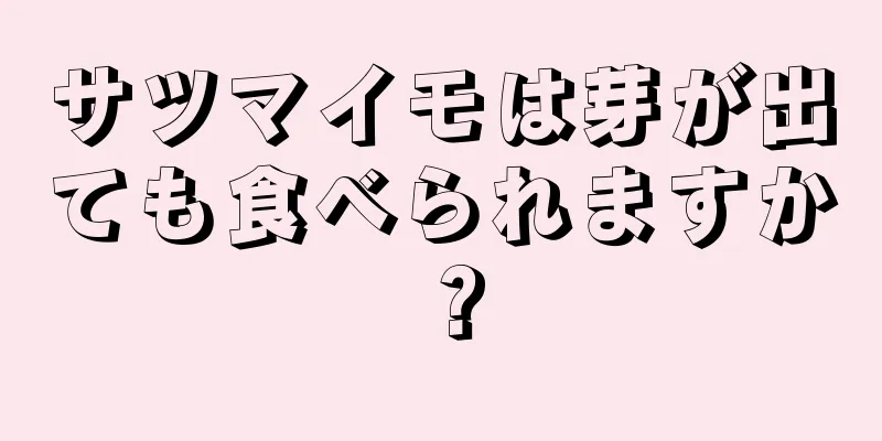 サツマイモは芽が出ても食べられますか？