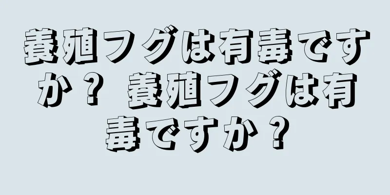 養殖フグは有毒ですか？ 養殖フグは有毒ですか？