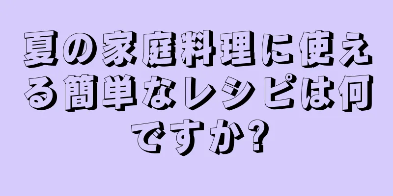 夏の家庭料理に使える簡単なレシピは何ですか?