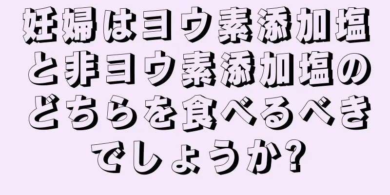 妊婦はヨウ素添加塩と非ヨウ素添加塩のどちらを食べるべきでしょうか?