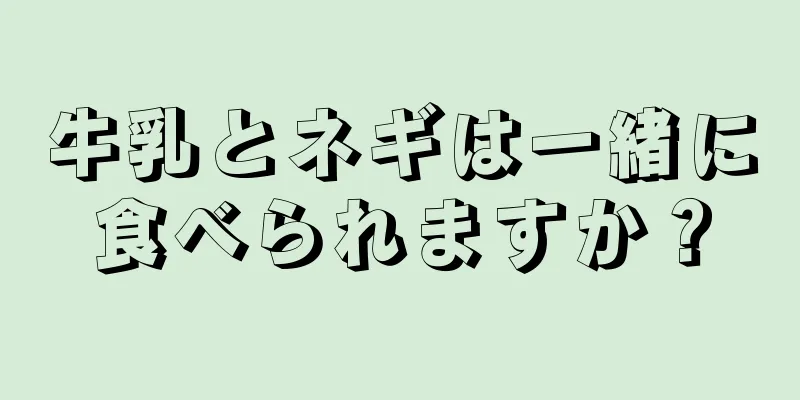 牛乳とネギは一緒に食べられますか？