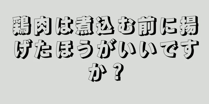 鶏肉は煮込む前に揚げたほうがいいですか？