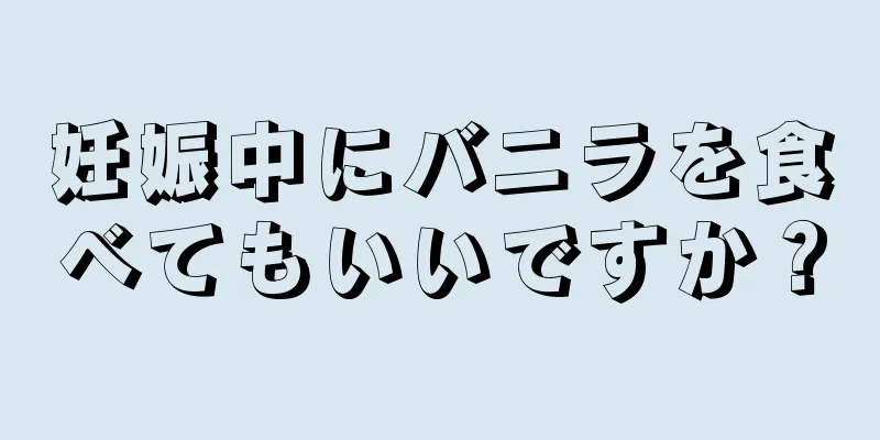 妊娠中にバニラを食べてもいいですか？
