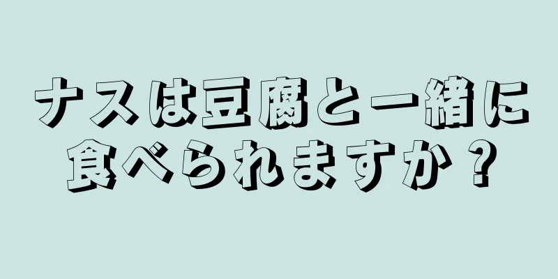ナスは豆腐と一緒に食べられますか？