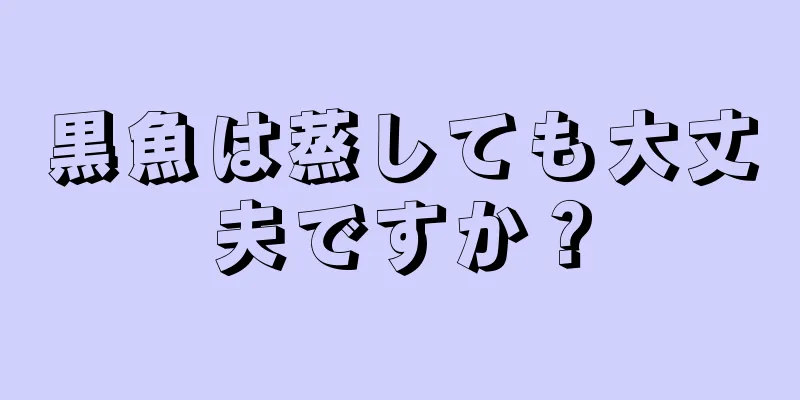 黒魚は蒸しても大丈夫ですか？