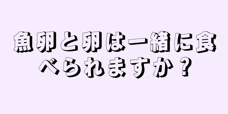 魚卵と卵は一緒に食べられますか？