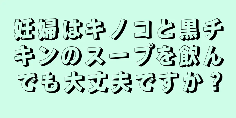 妊婦はキノコと黒チキンのスープを飲んでも大丈夫ですか？