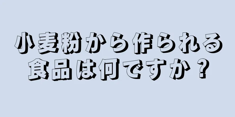 小麦粉から作られる食品は何ですか？