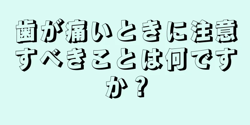 歯が痛いときに注意すべきことは何ですか？