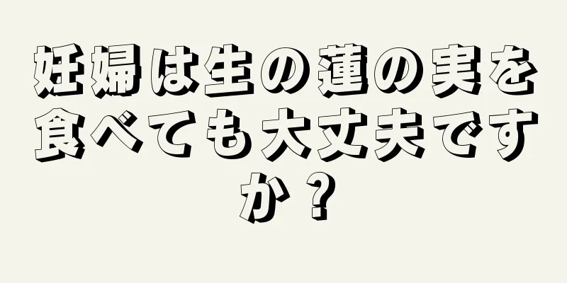 妊婦は生の蓮の実を食べても大丈夫ですか？