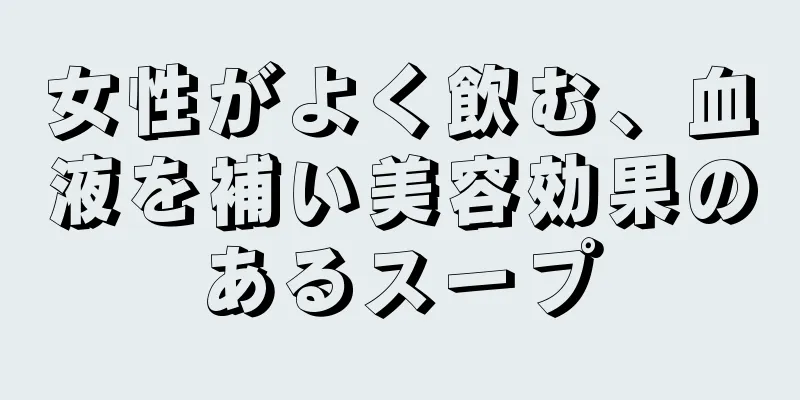 女性がよく飲む、血液を補い美容効果のあるスープ