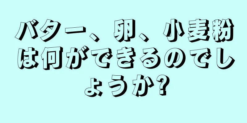 バター、卵、小麦粉は何ができるのでしょうか?