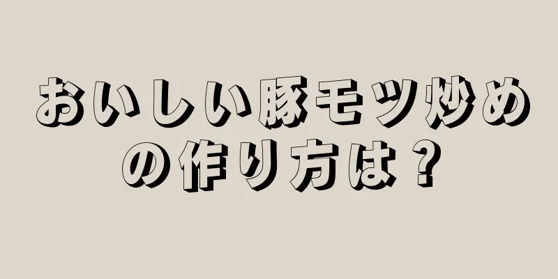 おいしい豚モツ炒めの作り方は？