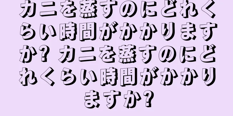 カニを蒸すのにどれくらい時間がかかりますか? カニを蒸すのにどれくらい時間がかかりますか?