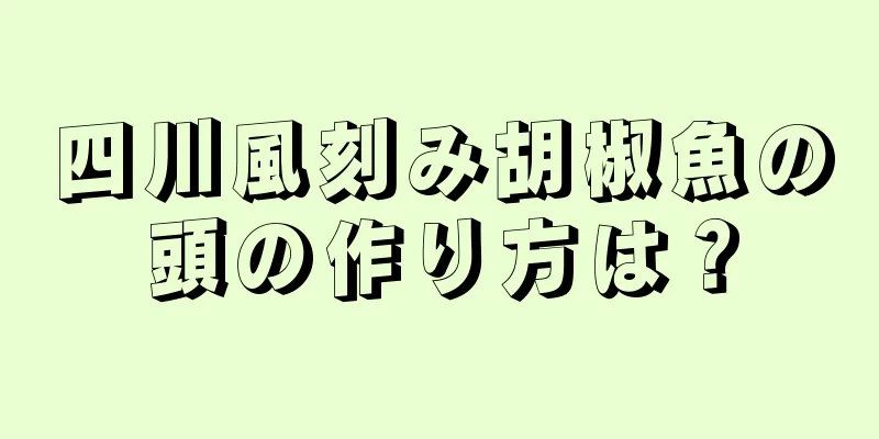 四川風刻み胡椒魚の頭の作り方は？