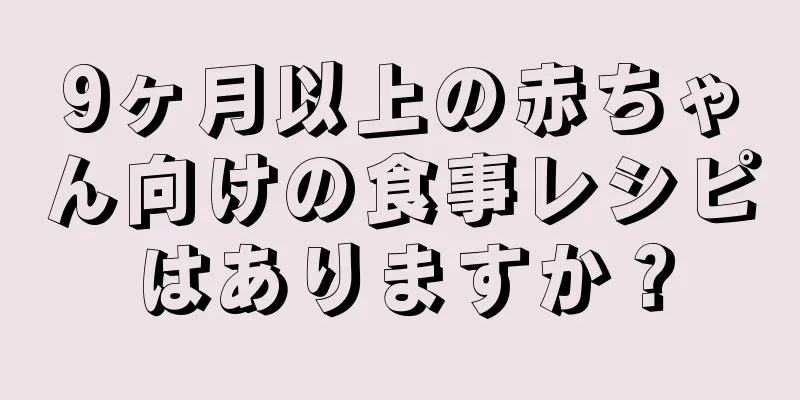 9ヶ月以上の赤ちゃん向けの食事レシピはありますか？