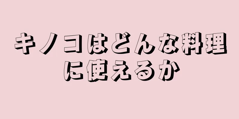 キノコはどんな料理に使えるか