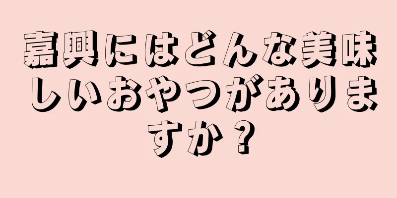 嘉興にはどんな美味しいおやつがありますか？