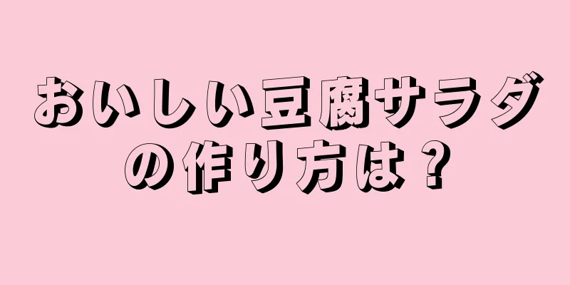 おいしい豆腐サラダの作り方は？
