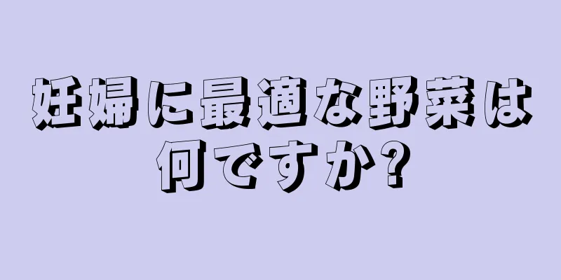 妊婦に最適な野菜は何ですか?