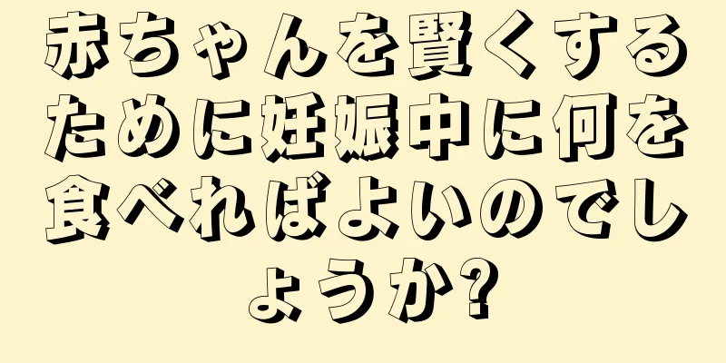 赤ちゃんを賢くするために妊娠中に何を食べればよいのでしょうか?