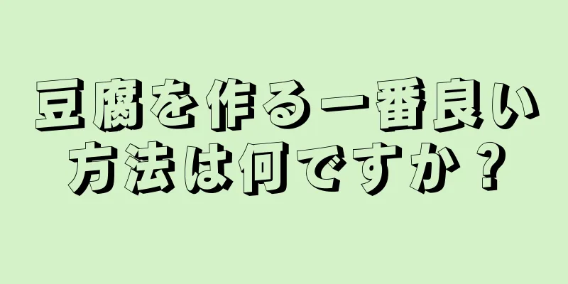 豆腐を作る一番良い方法は何ですか？
