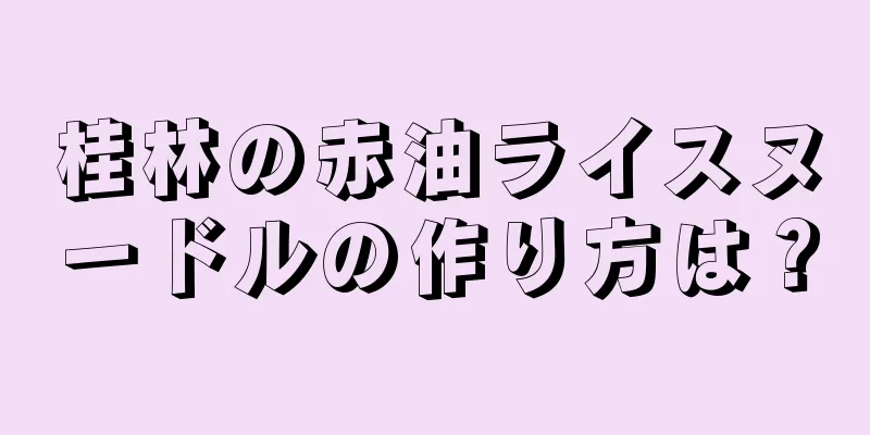 桂林の赤油ライスヌードルの作り方は？