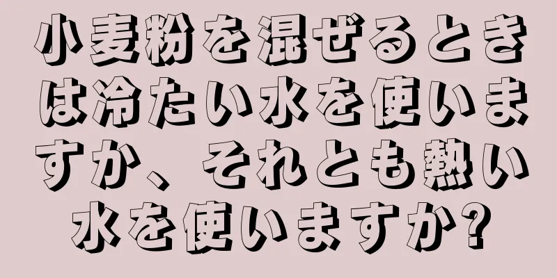 小麦粉を混ぜるときは冷たい水を使いますか、それとも熱い水を使いますか?