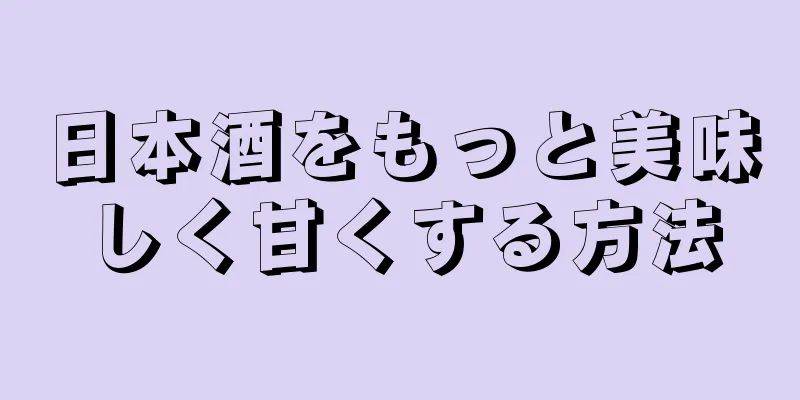 日本酒をもっと美味しく甘くする方法
