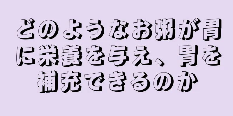 どのようなお粥が胃に栄養を与え、胃を補充できるのか