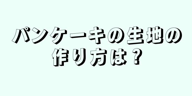 パンケーキの生地の作り方は？