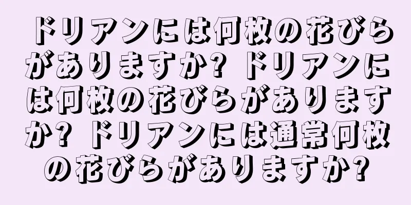 ドリアンには何枚の花びらがありますか? ドリアンには何枚の花びらがありますか? ドリアンには通常何枚の花びらがありますか?