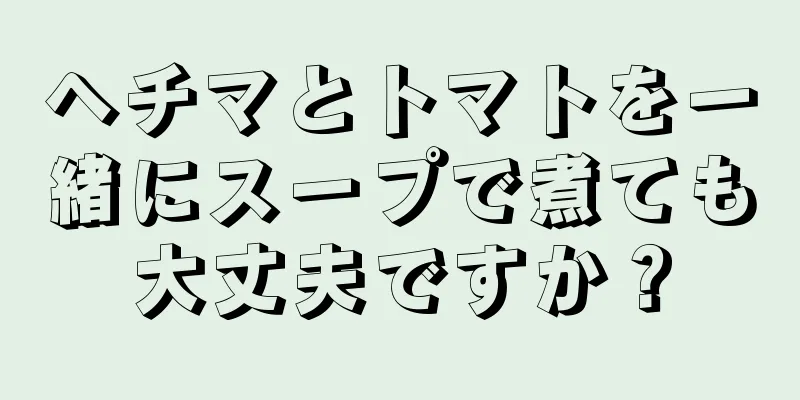ヘチマとトマトを一緒にスープで煮ても大丈夫ですか？