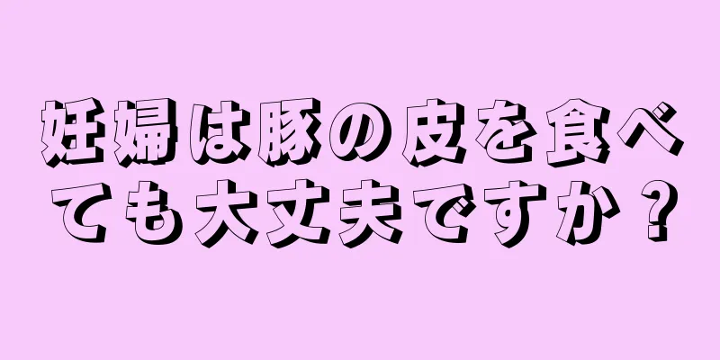 妊婦は豚の皮を食べても大丈夫ですか？
