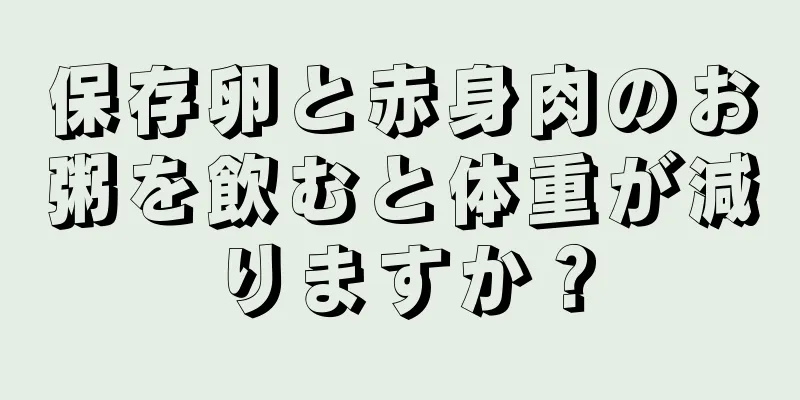 保存卵と赤身肉のお粥を飲むと体重が減りますか？