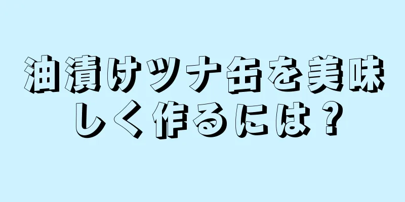 油漬けツナ缶を美味しく作るには？