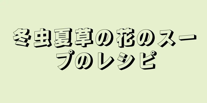 冬虫夏草の花のスープのレシピ