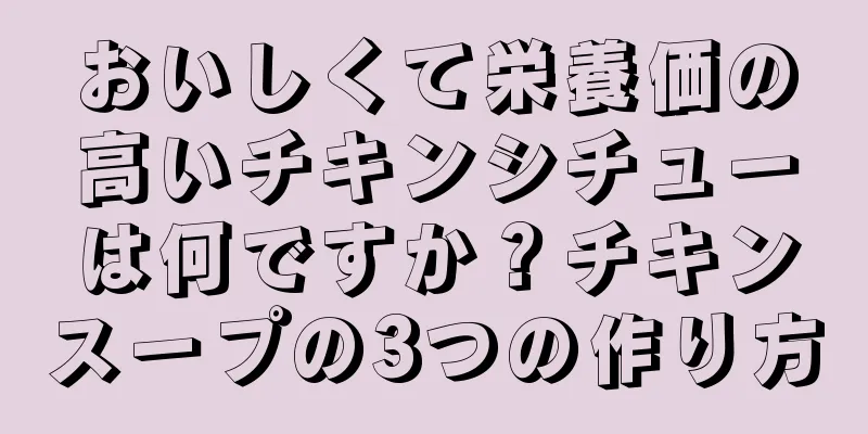 おいしくて栄養価の高いチキンシチューは何ですか？チキンスープの3つの作り方