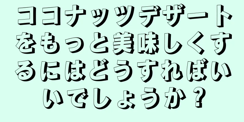 ココナッツデザートをもっと美味しくするにはどうすればいいでしょうか？