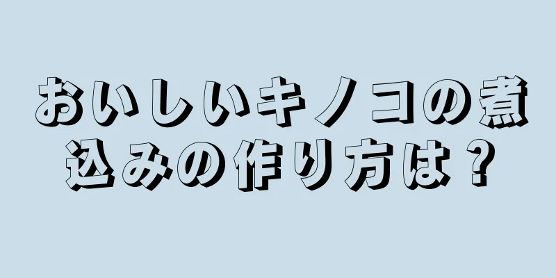 おいしいキノコの煮込みの作り方は？
